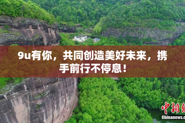 9u有你，共同创造美好未来，携手前行不停息！