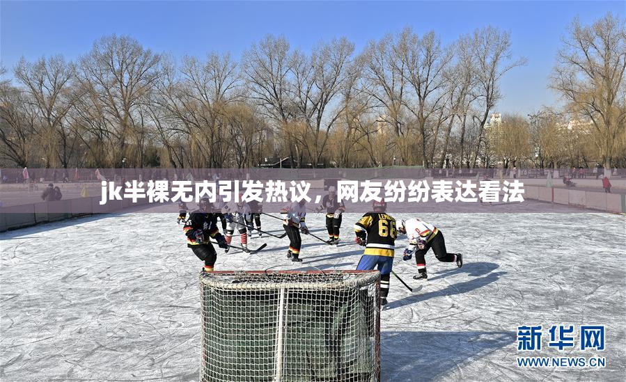 jk半裸无内引发热议，网友纷纷表达看法