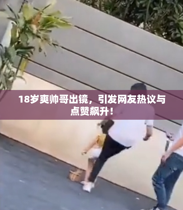 18岁爽帅哥出镜，引发网友热议与点赞飙升！