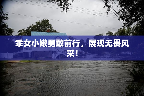乖女小嫩勇敢前行，展现无畏风采！