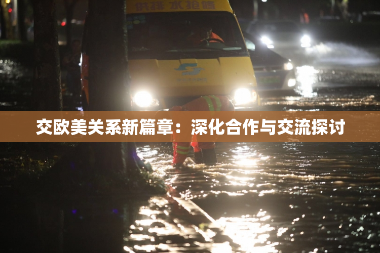 交欧美关系新篇章：深化合作与交流探讨