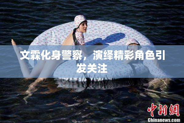 文霖化身警察，演绎精彩角色引发关注