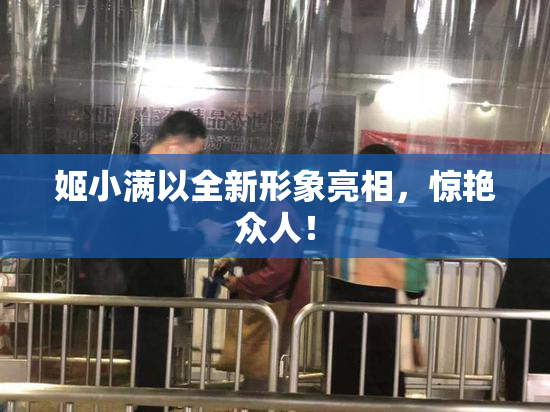 姬小满以全新形象亮相，惊艳众人！