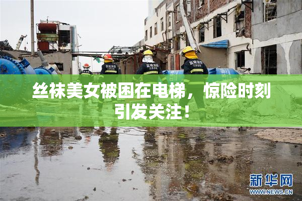 丝袜美女被困在电梯，惊险时刻引发关注！