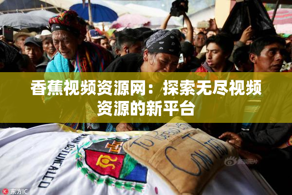 香蕉视频资源网：探索无尽视频资源的新平台