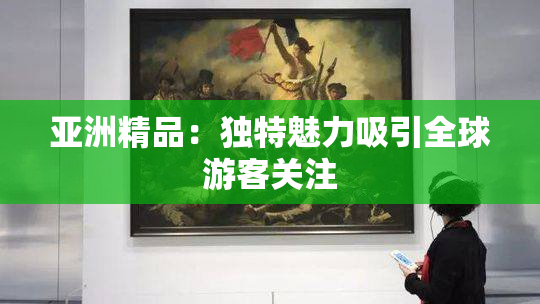 亚洲精品：独特魅力吸引全球游客关注