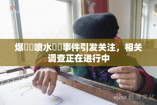 爆❌‌喷水❌‌事件引发关注，相关调查正在进行中