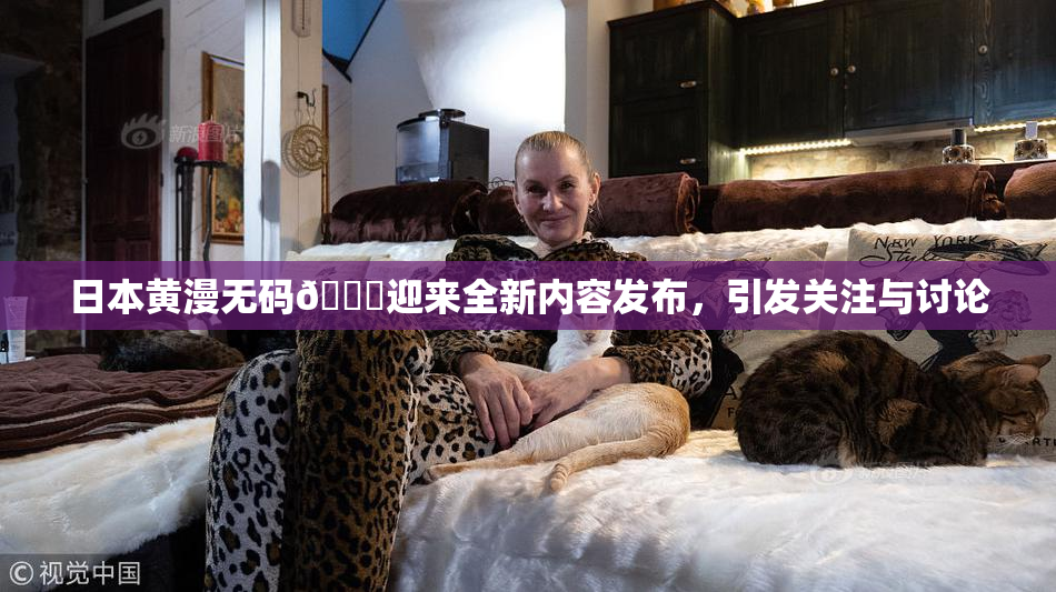 日本黄漫无码🔞迎来全新内容发布，引发关注与讨论