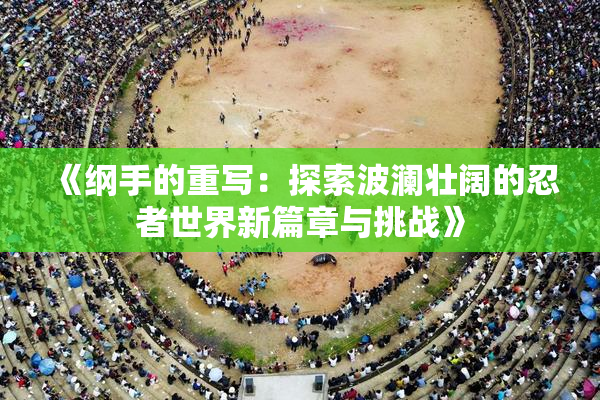 《纲手的重写：探索波澜壮阔的忍者世界新篇章与挑战》