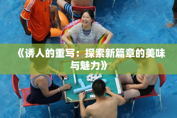 《诱人的重写：探索新篇章的美味与魅力》