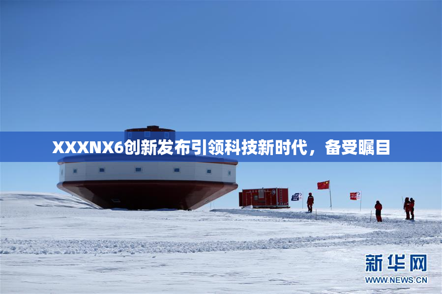 XXXNX6创新发布引领科技新时代，备受瞩目
