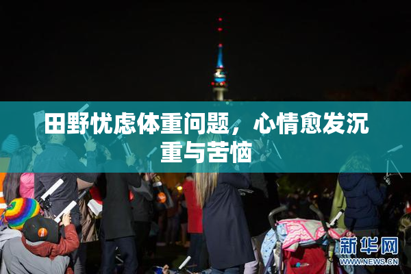 田野忧虑体重问题，心情愈发沉重与苦恼