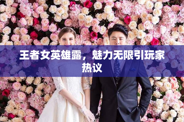 王者女英雄露，魅力无限引玩家热议