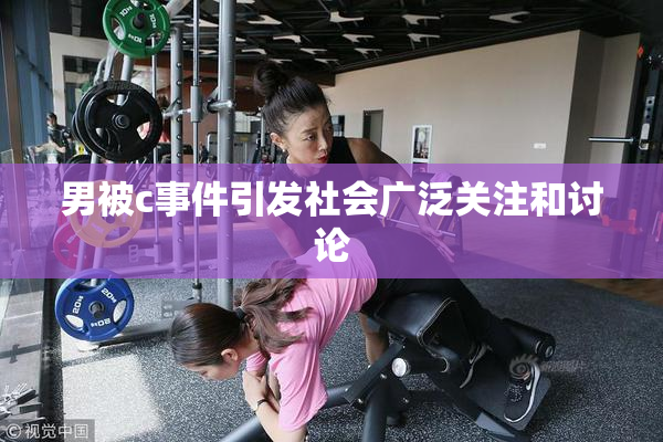 男被c事件引发社会广泛关注和讨论