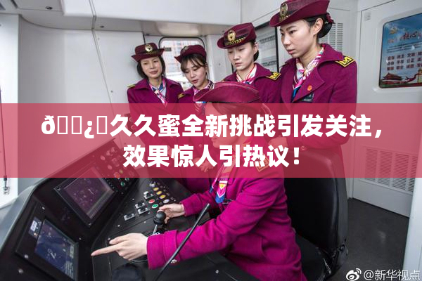 🌿‌久久蜜全新挑战引发关注，效果惊人引热议！