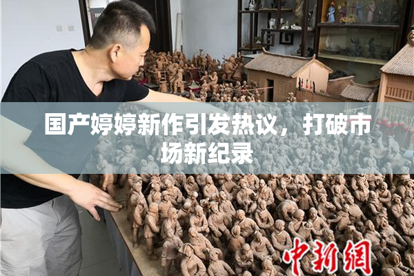 国产婷婷新作引发热议，打破市场新纪录