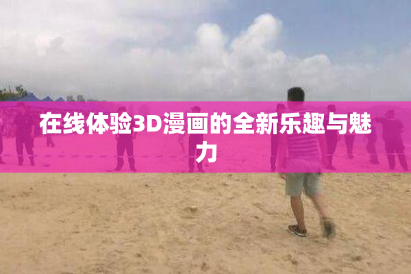 在线体验3D漫画的全新乐趣与魅力