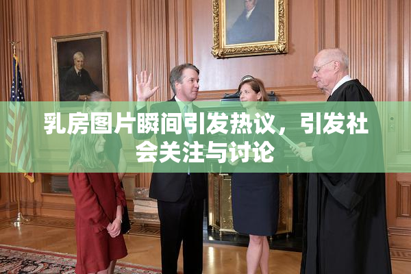 乳房图片瞬间引发热议，引发社会关注与讨论