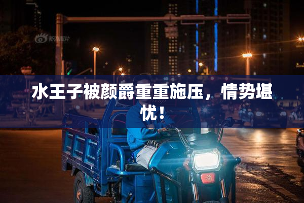 水王子被颜爵重重施压，情势堪忧！