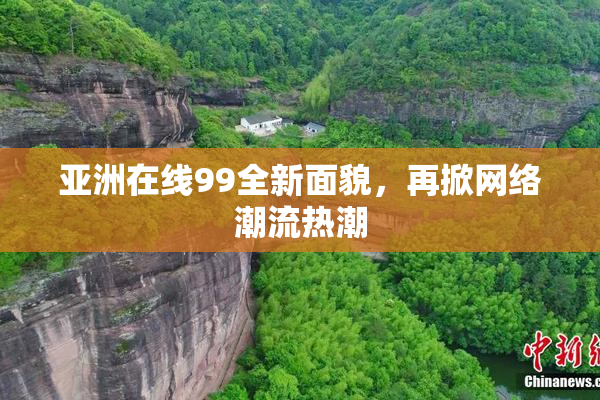 亚洲在线99全新面貌，再掀网络潮流热潮