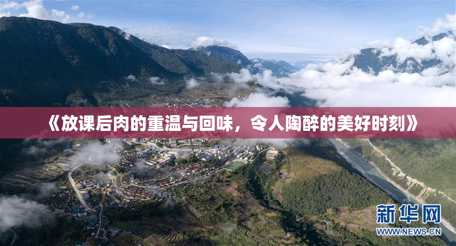 《放课后肉的重温与回味，令人陶醉的美好时刻》