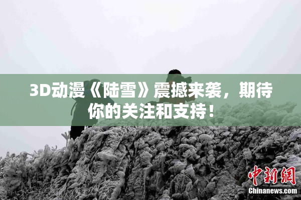 3D动漫《陆雪》震撼来袭，期待你的关注和支持！