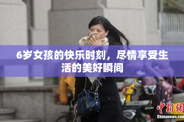6岁女孩的快乐时刻，尽情享受生活的美好瞬间