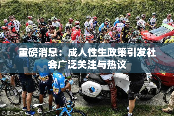 重磅消息：成人性生政策引发社会广泛关注与热议