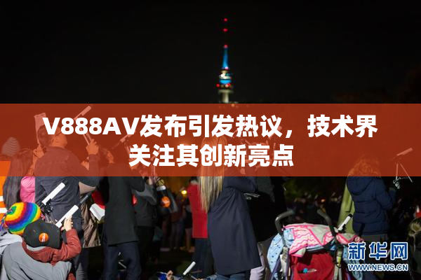 V888AV发布引发热议，技术界关注其创新亮点