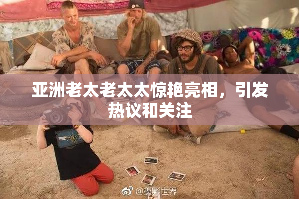 亚洲老太老太太惊艳亮相，引发热议和关注