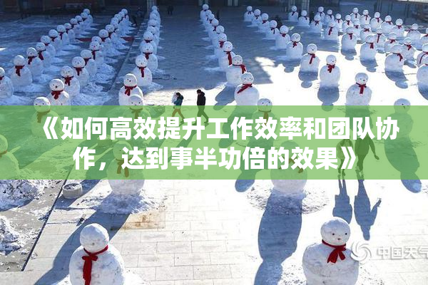 《如何高效提升工作效率和团队协作，达到事半功倍的效果》