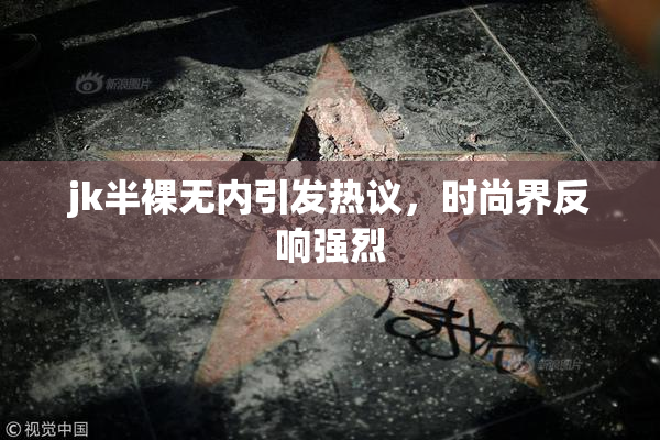 jk半裸无内引发热议，时尚界反响强烈
