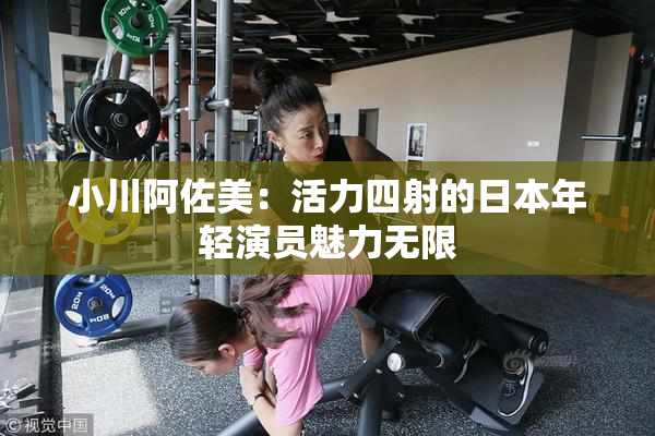小川阿佐美：活力四射的日本年轻演员魅力无限