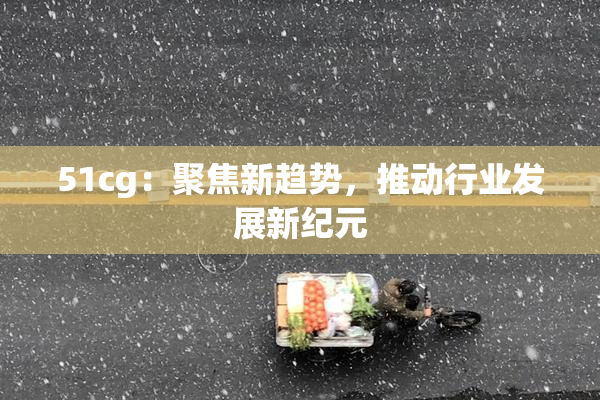 51cg：聚焦新趋势，推动行业发展新纪元