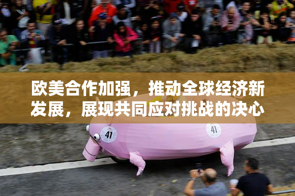 欧美合作加强，推动全球经济新发展，展现共同应对挑战的决心