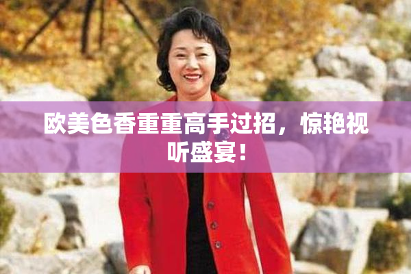 欧美色香重重高手过招，惊艳视听盛宴！