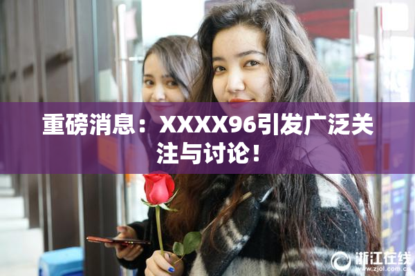 重磅消息：XXXX96引发广泛关注与讨论！