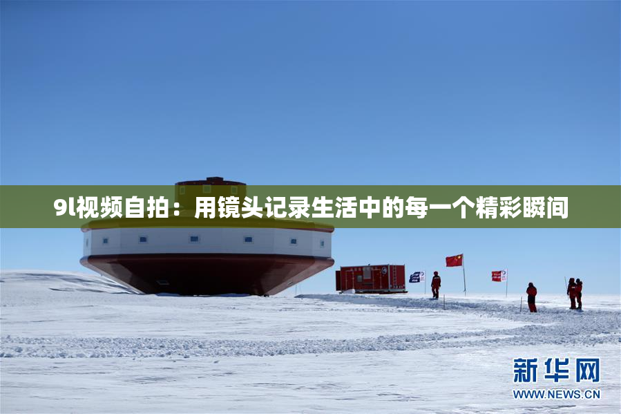 9l视频自拍：用镜头记录生活中的每一个精彩瞬间