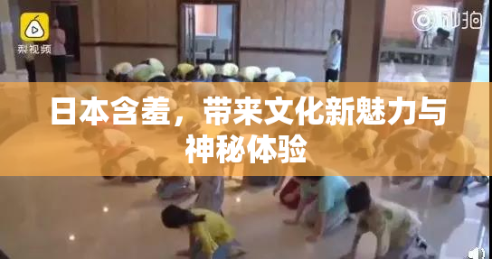 日本含羞，带来文化新魅力与神秘体验