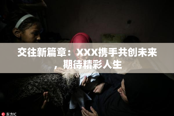 交往新篇章：XXX携手共创未来，期待精彩人生