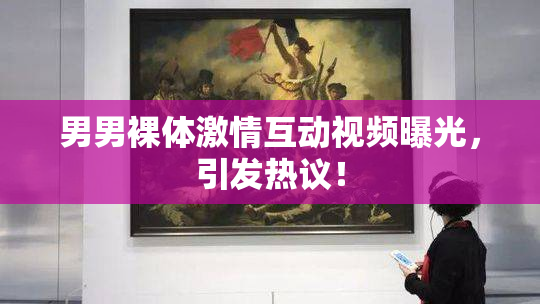 男男裸体激情互动视频曝光，引发热议！