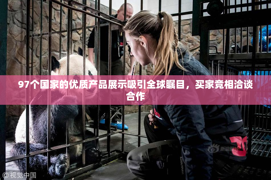 97个国家的优质产品展示吸引全球瞩目，买家竞相洽谈合作