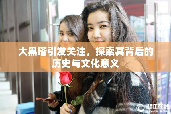 大黑塔引发关注，探索其背后的历史与文化意义