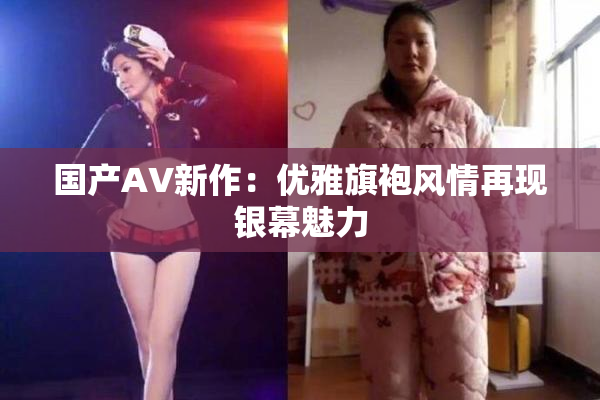 国产AV新作：优雅旗袍风情再现银幕魅力