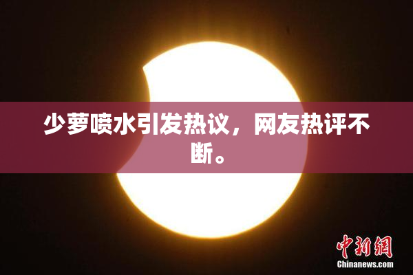 少萝喷水引发热议，网友热评不断。