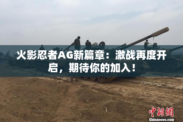 火影忍者AG新篇章：激战再度开启，期待你的加入！