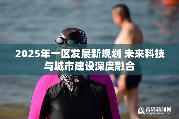 2025年一区发展新规划 未来科技与城市建设深度融合