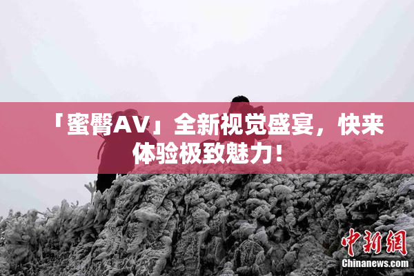 「蜜臀AV」全新视觉盛宴，快来体验极致魅力！