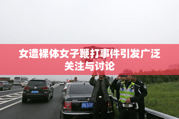 女遭裸体女子鞭打事件引发广泛关注与讨论
