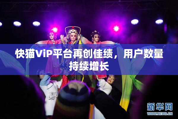 快猫ViP平台再创佳绩，用户数量持续增长